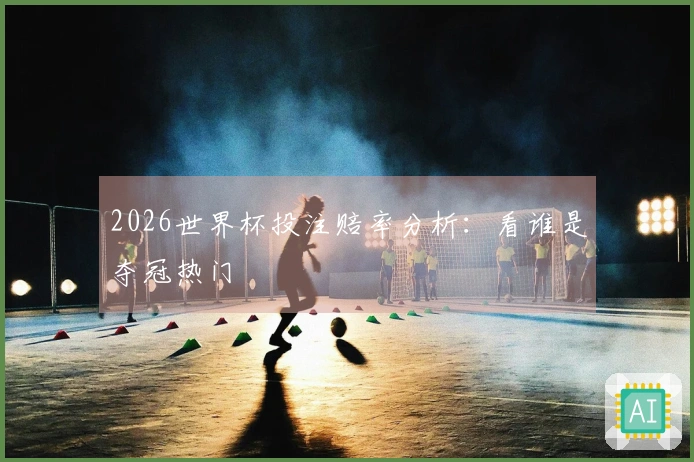 2026世界杯投注赔率分析：看谁是夺冠热门