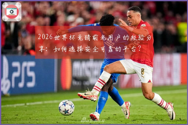 2026世界杯竞猜前老用户的经验分享:如何选择安全可靠的平台?