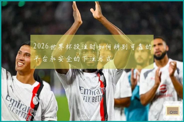 2026世界杯投注时如何辨别可靠的平台和安全的下注方式