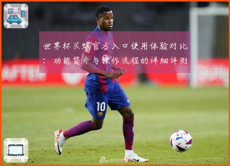 世界杯买球官方入口使用体验对比:功能简介与操作流程的详细评测