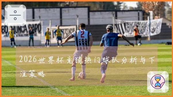 2026世界杯竞猜热门球队分析与下注策略