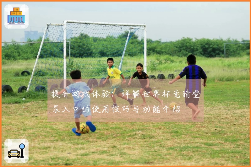 提升游戏体验：详解世界杯竞猜登录入口的使用技巧与功能介绍