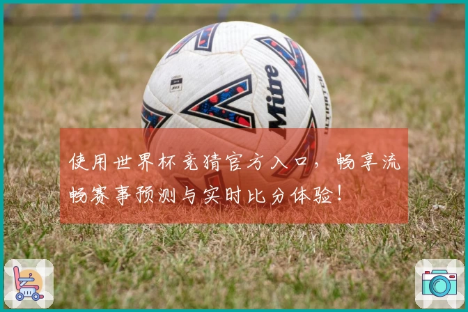 使用世界杯竞猜官方入口，畅享流畅赛事预测与实时比分体验！