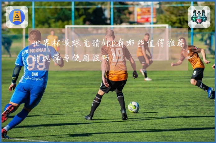 世界杯滚球竞猜App有哪些值得推荐的选择与使用技巧?