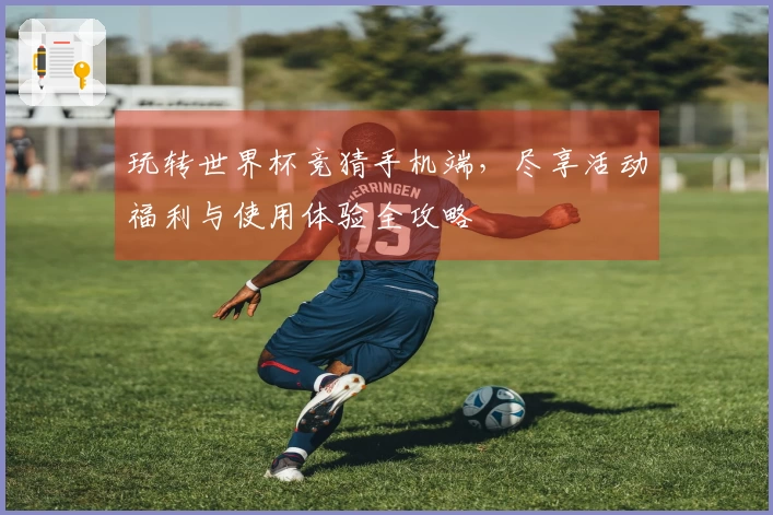 玩转世界杯竞猜手机端，尽享活动福利与使用体验全攻略