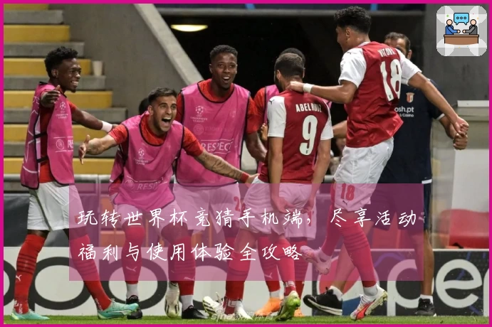 玩转世界杯竞猜手机端，尽享活动福利与使用体验全攻略