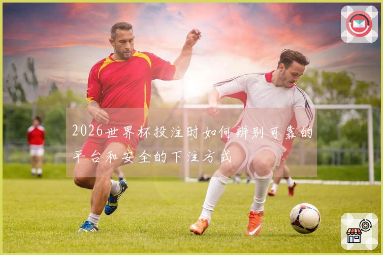 2026世界杯投注时如何辨别可靠的平台和安全的下注方式