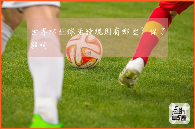世界杯让球竞猜规则有哪些？你了解吗