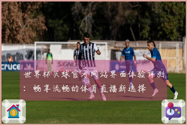 世界杯买球官方网站界面体验评测：畅享流畅的体育直播新选择