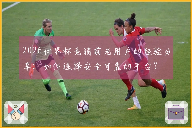 2026世界杯竞猜前老用户的经验分享：如何选择安全可靠的平台？