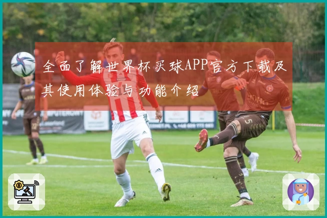 全面了解世界杯买球APP官方下载及其使用体验与功能介绍