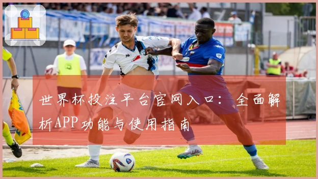 世界杯投注平台官网入口：全面解析APP功能与使用指南