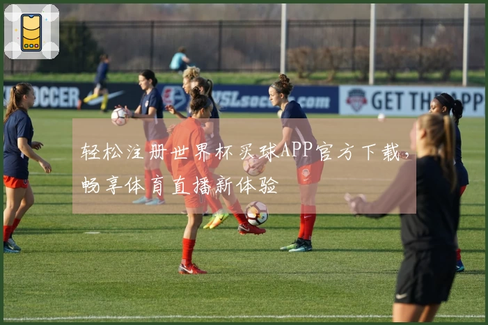 轻松注册世界杯买球APP官方下载，畅享体育直播新体验