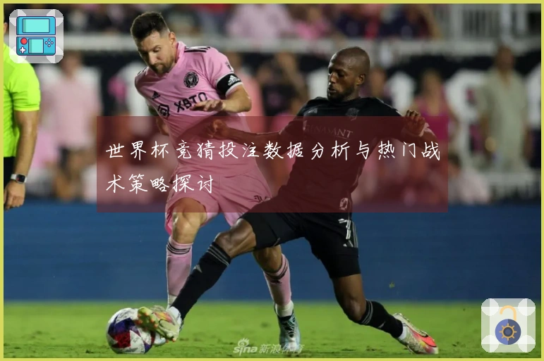 世界杯竞猜投注数据分析与热门战术策略探讨
