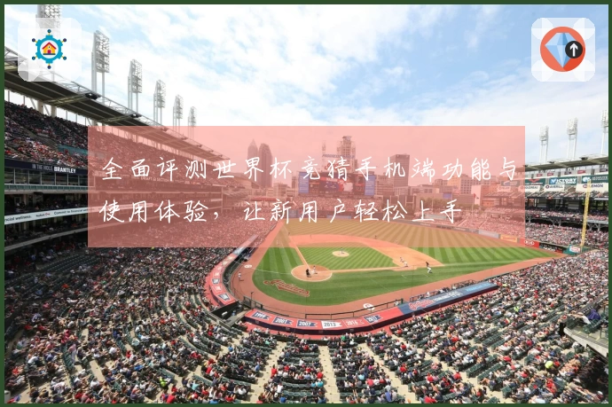 全面评测世界杯竞猜手机端功能与使用体验，让新用户轻松上手