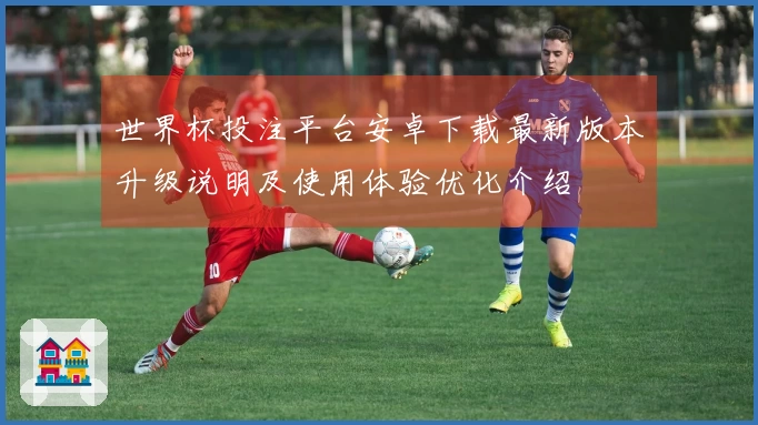 世界杯投注平台安卓下载最新版本升级说明及使用体验优化介绍