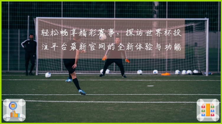 轻松畅享精彩赛事，探访世界杯投注平台最新官网的全新体验与功能