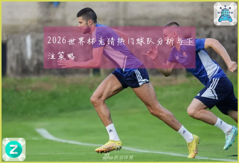 2026世界杯竞猜热门球队分析与下注策略
