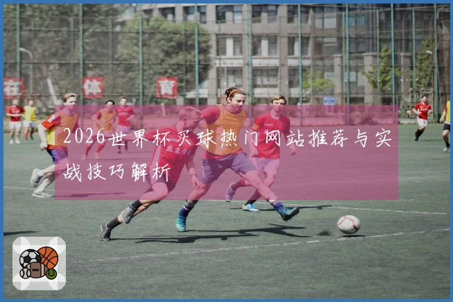 2026世界杯买球热门网站推荐与实战技巧解析